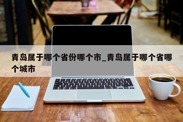 青岛属于哪个省份哪个市_青岛属于哪个省哪个城市