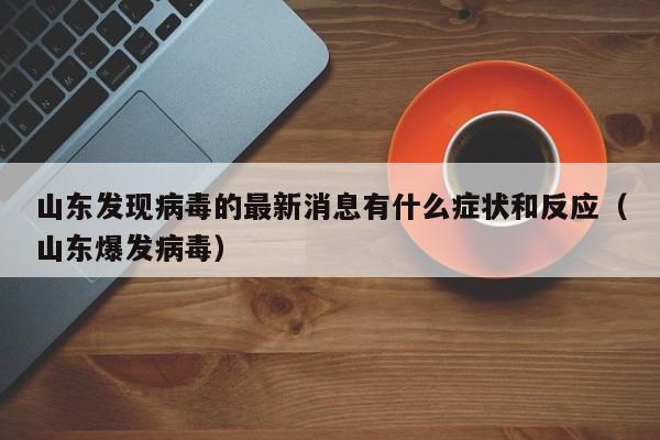 山东发现病毒的最新消息有什么症状和反应（山东爆发病毒）