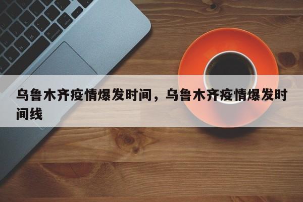 乌鲁木齐疫情爆发时间，乌鲁木齐疫情爆发时间线
