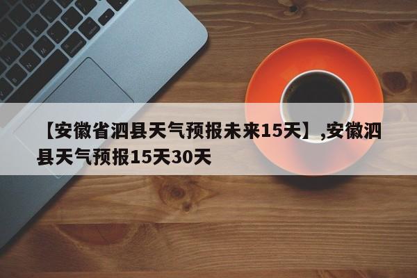 【安徽省泗县天气预报未来15天】,安徽泗县天气预报15天30天