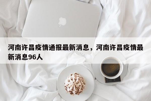 河南许昌疫情通报最新消息，河南许昌疫情最新消息96人