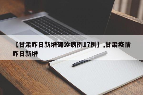 【甘肃昨日新增确诊病例17例】,甘肃疫情昨日新增