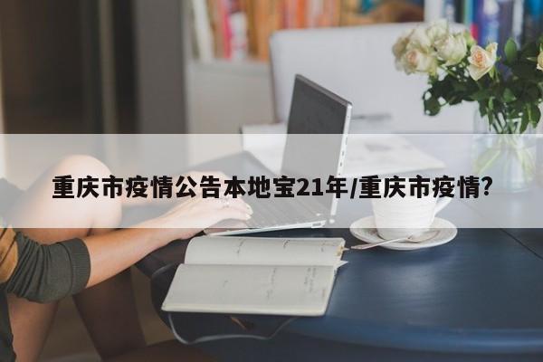 重庆市疫情公告本地宝21年/重庆市疫情?