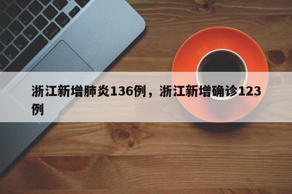 浙江新增肺炎136例，浙江新增确诊123例