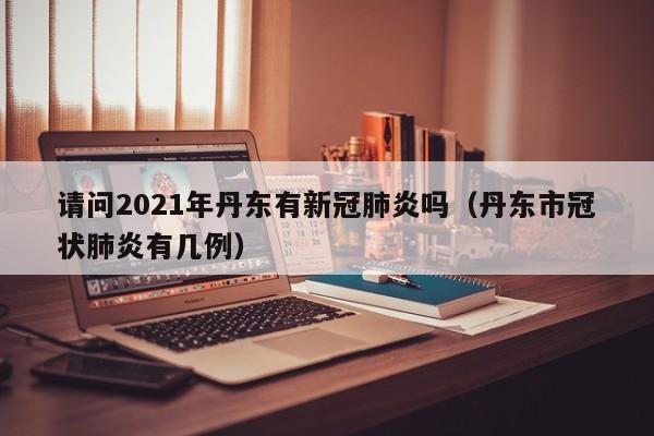请问2021年丹东有新冠肺炎吗（丹东市冠状肺炎有几例）