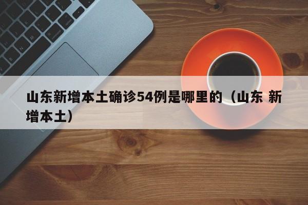 山东新增本土确诊54例是哪里的（山东 新增本土）