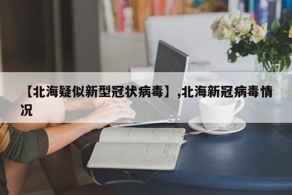 【北海疑似新型冠状病毒】,北海新冠病毒情况