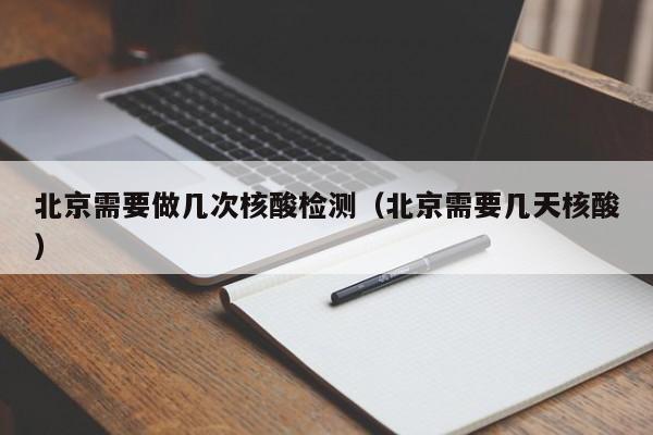 北京需要做几次核酸检测（北京需要几天核酸）