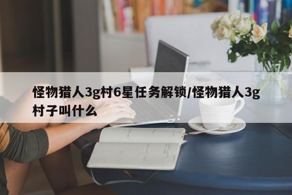 怪物猎人3g村6星任务解锁/怪物猎人3g村子叫什么