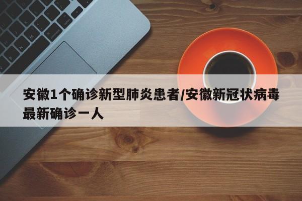 安徽1个确诊新型肺炎患者/安徽新冠状病毒最新确诊一人