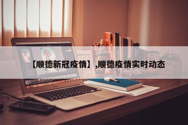 【顺德新冠疫情】,顺德疫情实时动态