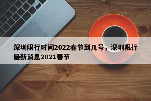 深圳限行时间2022春节到几号，深圳限行最新消息2021春节