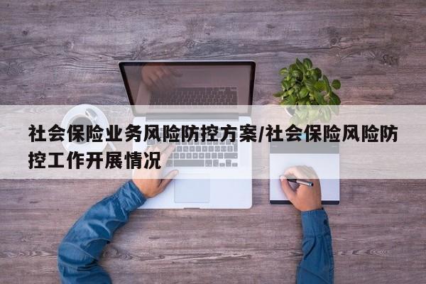 社会保险业务风险防控方案/社会保险风险防控工作开展情况