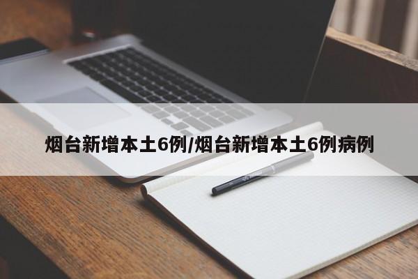 烟台新增本土6例/烟台新增本土6例病例