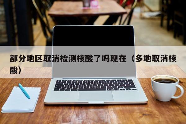 部分地区取消检测核酸了吗现在（多地取消核酸）