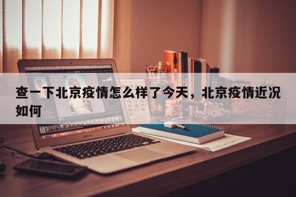查一下北京疫情怎么样了今天，北京疫情近况如何