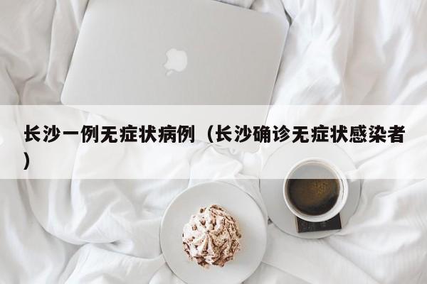长沙一例无症状病例（长沙确诊无症状感染者）