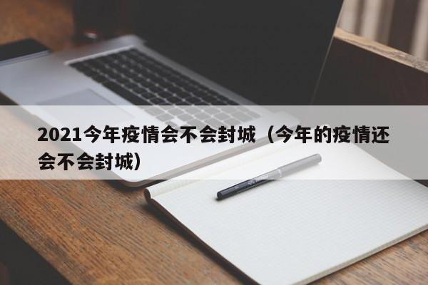 2021今年疫情会不会封城（今年的疫情还会不会封城）