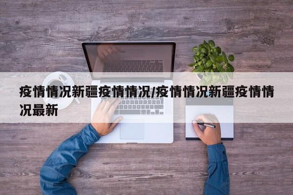 疫情情况新疆疫情情况/疫情情况新疆疫情情况最新