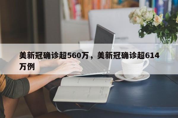 美新冠确诊超560万，美新冠确诊超614万例