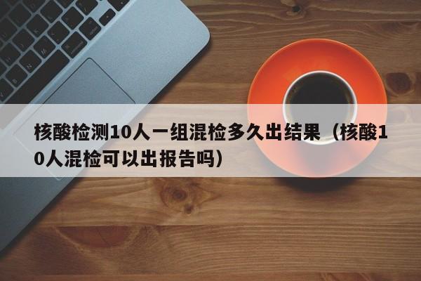 核酸检测10人一组混检多久出结果（核酸10人混检可以出报告吗）