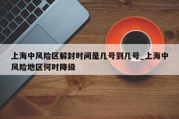 上海中风险区解封时间是几号到几号_上海中风险地区何时降级