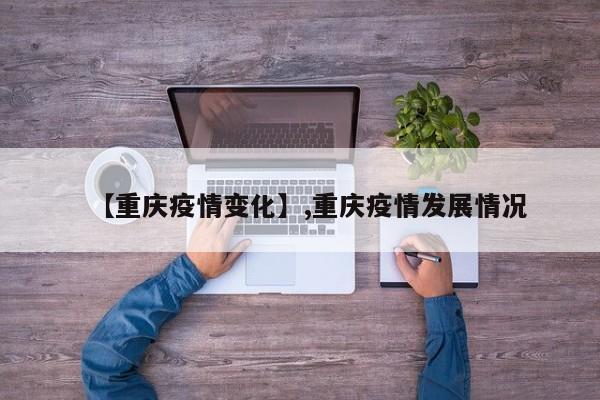 【重庆疫情变化】,重庆疫情发展情况