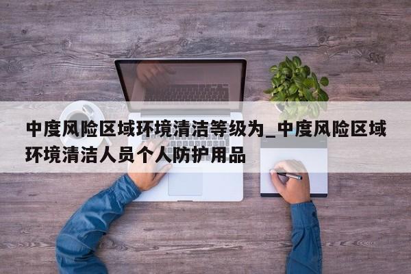 中度风险区域环境清洁等级为_中度风险区域环境清洁人员个人防护用品
