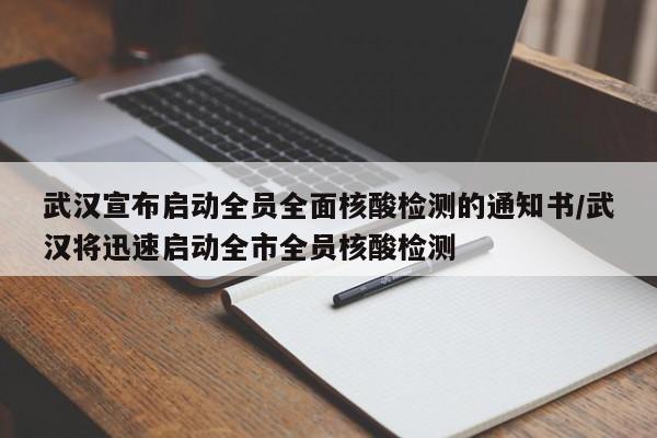 武汉宣布启动全员全面核酸检测的通知书/武汉将迅速启动全市全员核酸检测