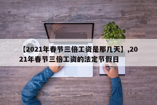 【2021年春节三倍工资是那几天】,2021年春节三倍工资的法定节假日