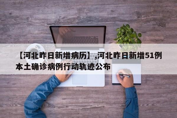 【河北昨日新增病历】,河北昨日新增51例本土确诊病例行动轨迹公布