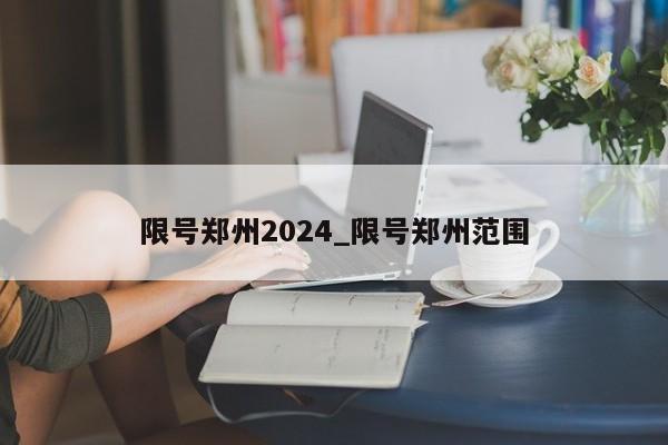 限号郑州2024_限号郑州范围