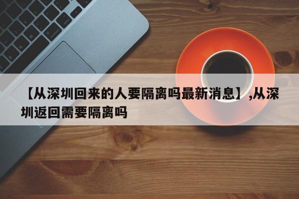 【从深圳回来的人要隔离吗最新消息】,从深圳返回需要隔离吗