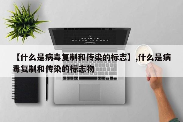 【什么是病毒复制和传染的标志】,什么是病毒复制和传染的标志物