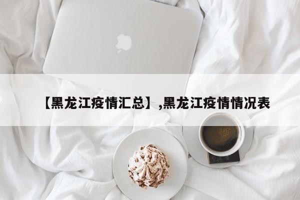 【黑龙江疫情汇总】,黑龙江疫情情况表