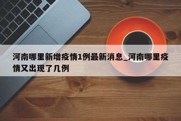 河南哪里新增疫情1例最新消息_河南哪里疫情又出现了几例