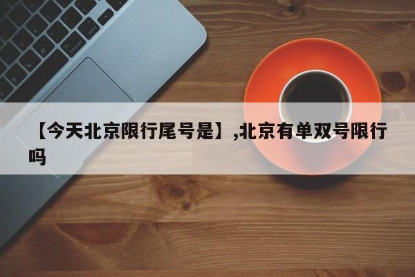 【今天北京限行尾号是】,北京有单双号限行吗