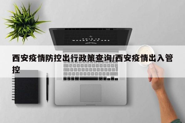 西安疫情防控出行政策查询/西安疫情出入管控