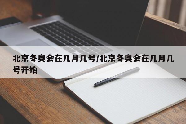 北京冬奥会在几月几号/北京冬奥会在几月几号开始