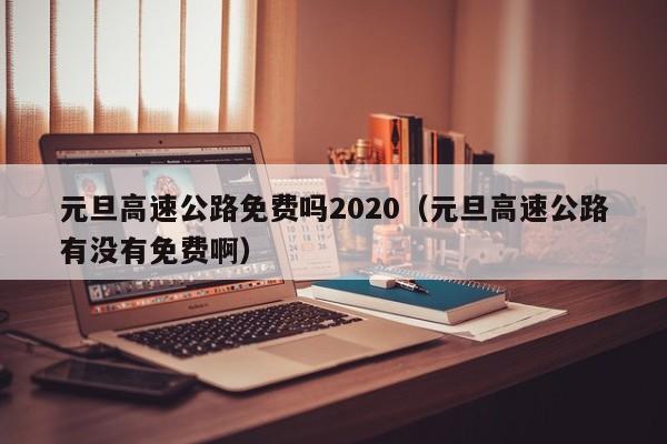 元旦高速公路免费吗2020（元旦高速公路有没有免费啊）