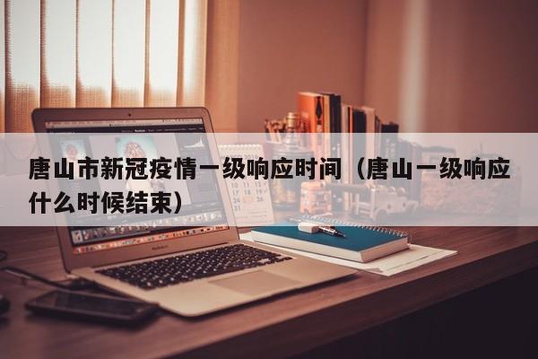 唐山市新冠疫情一级响应时间（唐山一级响应什么时候结束）