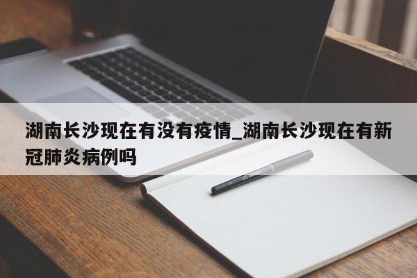 湖南长沙现在有没有疫情_湖南长沙现在有新冠肺炎病例吗