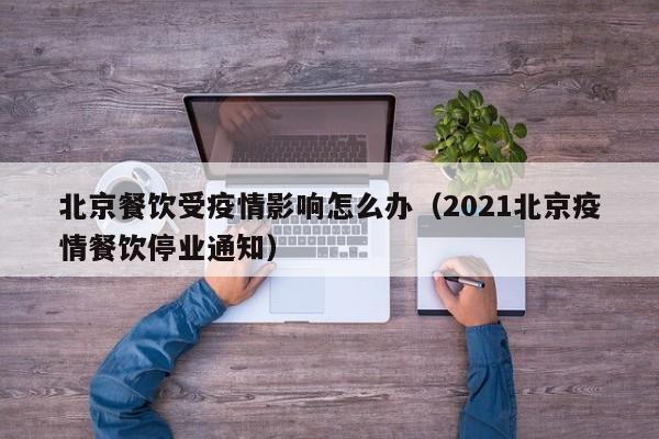 北京餐饮受疫情影响怎么办（2021北京疫情餐饮停业通知）