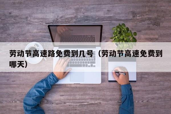 劳动节高速路免费到几号（劳动节高速免费到哪天）
