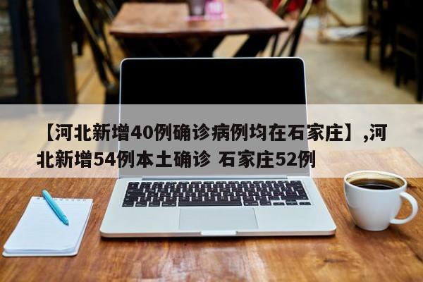 【河北新增40例确诊病例均在石家庄】,河北新增54例本土确诊 石家庄52例