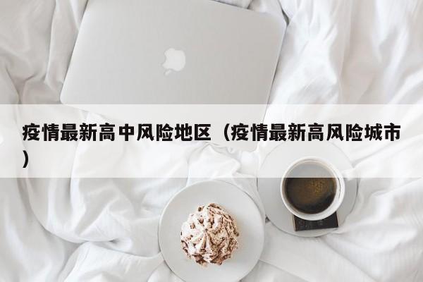 疫情最新高中风险地区（疫情最新高风险城市）