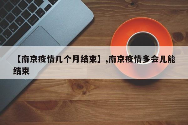【南京疫情几个月结束】,南京疫情多会儿能结束