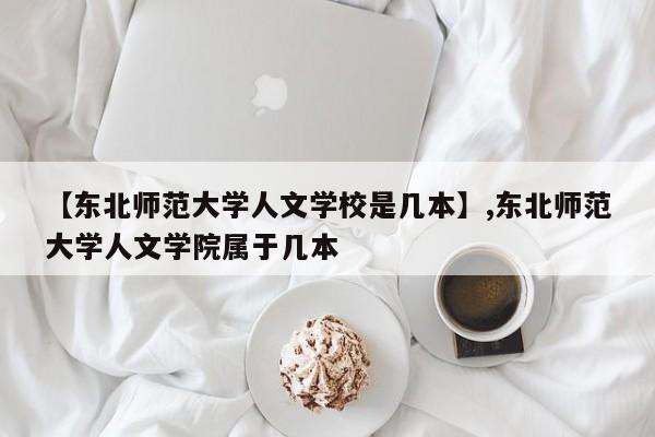 【东北师范大学人文学校是几本】,东北师范大学人文学院属于几本
