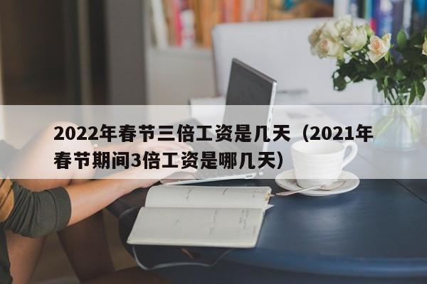 2022年春节三倍工资是几天（2021年春节期间3倍工资是哪几天）