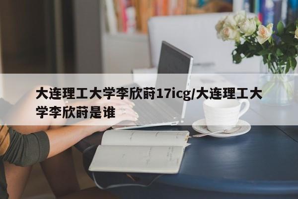 大连理工大学李欣莳17icg/大连理工大学李欣莳是谁